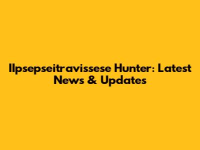 IIpsepseitravissese Hunter: Latest News & Updates