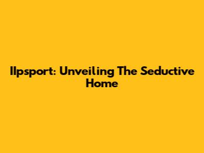 IIpsport: Unveiling The Seductive Home