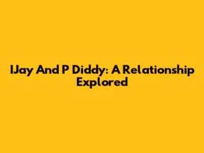 IJay And P Diddy: A Relationship Explored