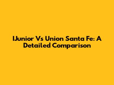 IJunior Vs Union Santa Fe: A Detailed Comparison