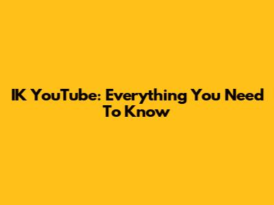 IK YouTube: Everything You Need To Know