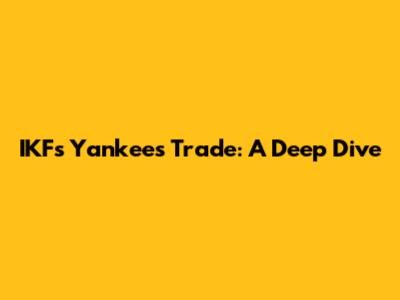 IKF's Yankees Trade: A Deep Dive