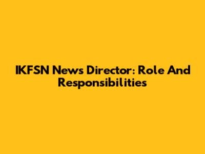IKFSN News Director: Role And Responsibilities