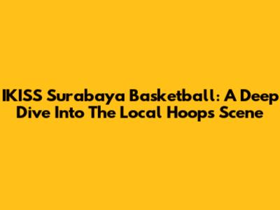 IKISS Surabaya Basketball: A Deep Dive Into The Local Hoops Scene