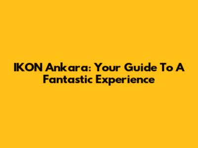 IKON Ankara: Your Guide To A Fantastic Experience
