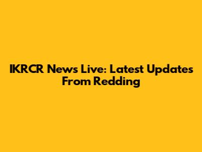 IKRCR News Live: Latest Updates From Redding