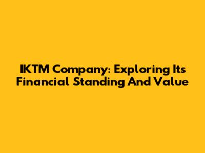 IKTM Company: Exploring Its Financial Standing And Value