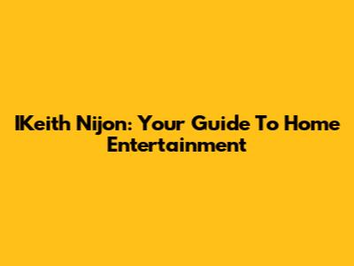 IKeith Nijon: Your Guide To Home Entertainment