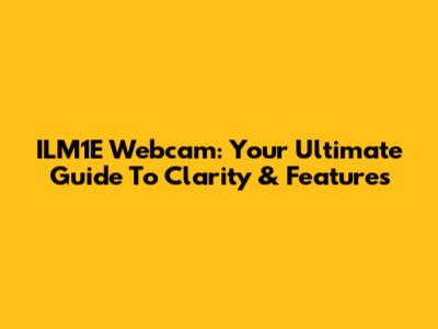 ILM1E Webcam: Your Ultimate Guide To Clarity & Features