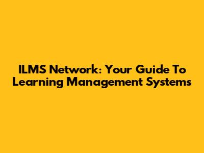 ILMS Network: Your Guide To Learning Management Systems
