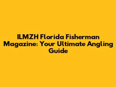 ILMZH Florida Fisherman Magazine: Your Ultimate Angling Guide