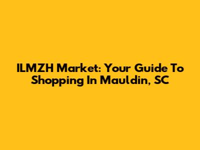 ILMZH Market: Your Guide To Shopping In Mauldin, SC
