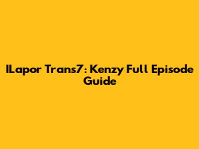 ILapor Trans7: Kenzy Full Episode Guide