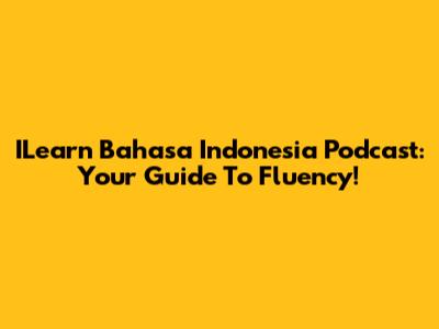 ILearn Bahasa Indonesia Podcast: Your Guide To Fluency!