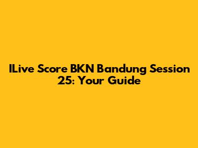 ILive Score BKN Bandung Session 25: Your Guide