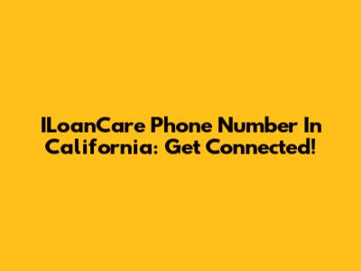 ILoanCare Phone Number In California: Get Connected!