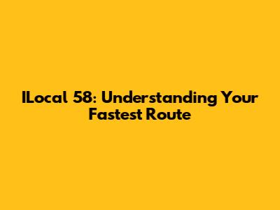 ILocal 58: Understanding Your Fastest Route