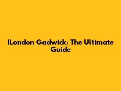 ILondon Gadwick: The Ultimate Guide