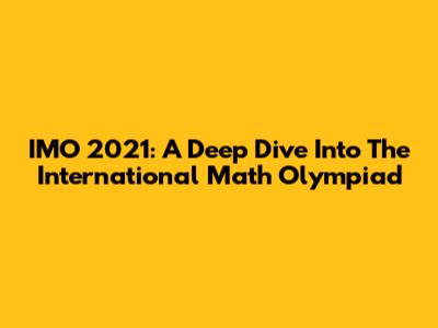 IMO 2021: A Deep Dive Into The International Math Olympiad