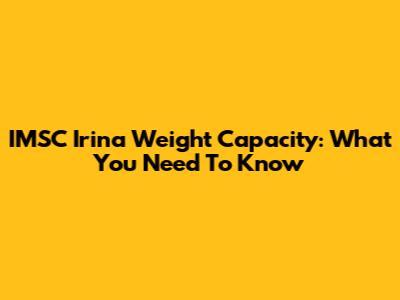 IMSC Irina Weight Capacity: What You Need To Know