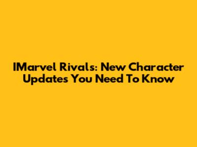 IMarvel Rivals: New Character Updates You Need To Know