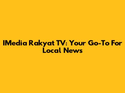 IMedia Rakyat TV: Your Go-To For Local News