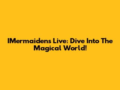 IMermaidens Live: Dive Into The Magical World!