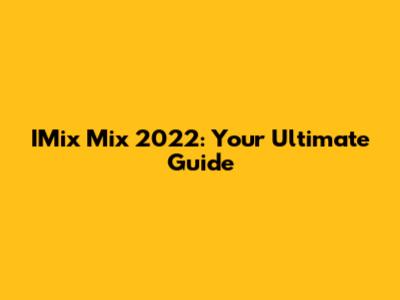 IMix Mix 2022: Your Ultimate Guide