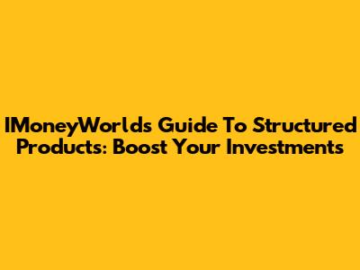 IMoneyWorld's Guide To Structured Products: Boost Your Investments