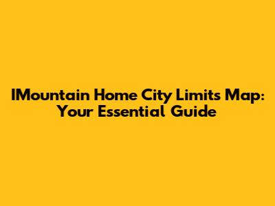 IMountain Home City Limits Map: Your Essential Guide
