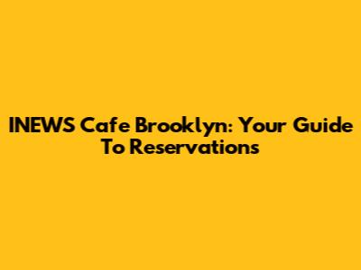 INEWS Cafe Brooklyn: Your Guide To Reservations