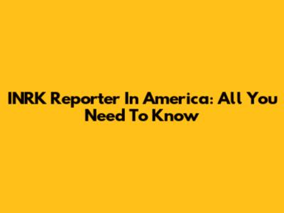 INRK Reporter In America: All You Need To Know