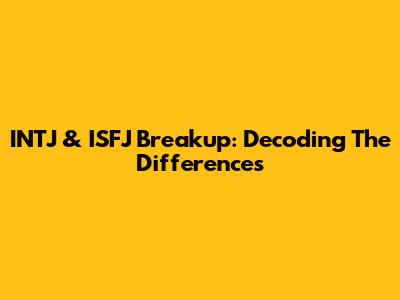 INTJ & ISFJ Breakup: Decoding The Differences