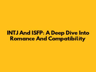 INTJ And ISFP: A Deep Dive Into Romance And Compatibility