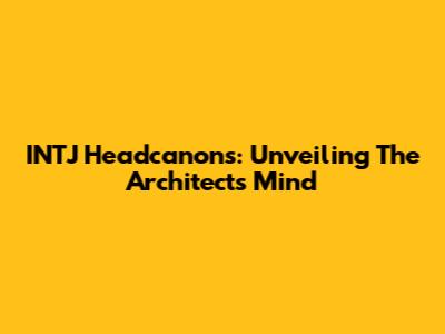 INTJ Headcanons: Unveiling The Architect's Mind