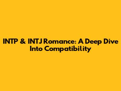 INTP & INTJ Romance: A Deep Dive Into Compatibility