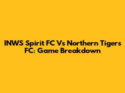 INWS Spirit FC Vs Northern Tigers FC: Game Breakdown