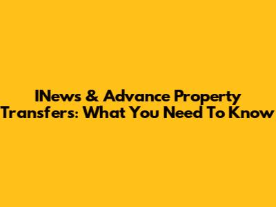 INews & Advance Property Transfers: What You Need To Know