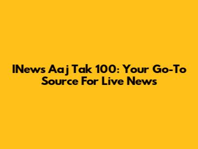 INews Aaj Tak 100: Your Go-To Source For Live News