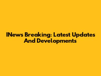 INews Breaking: Latest Updates And Developments