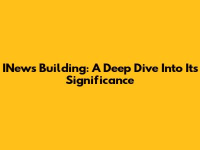 INews Building: A Deep Dive Into Its Significance