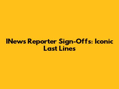 INews Reporter Sign-Offs: Iconic Last Lines