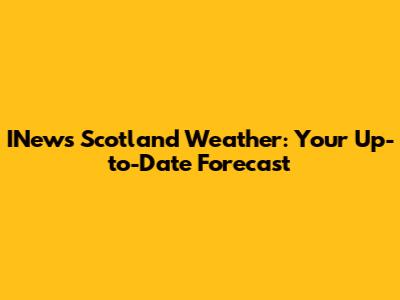 INews Scotland Weather: Your Up-to-Date Forecast