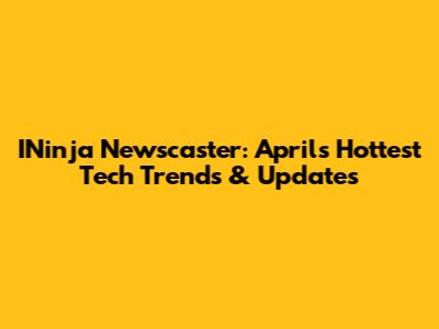 INinja Newscaster: April's Hottest Tech Trends & Updates