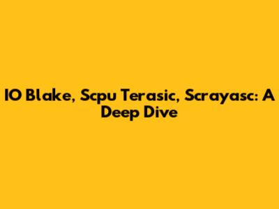 IO Blake, Scpu Terasic, Scrayasc: A Deep Dive