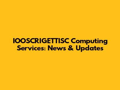 IOOSCRIGETTISC Computing Services: News & Updates