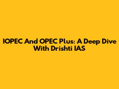 IOPEC And OPEC Plus: A Deep Dive With Drishti IAS