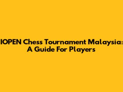 IOPEN Chess Tournament Malaysia: A Guide For Players