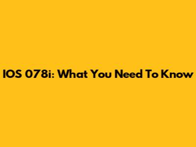 IOS 078i: What You Need To Know