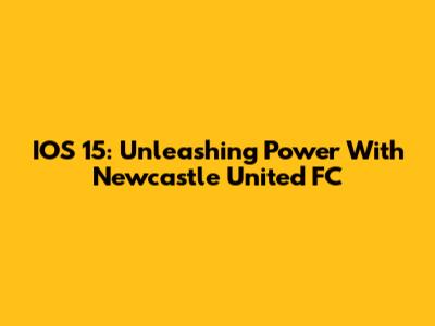 IOS 15: Unleashing Power With Newcastle United FC